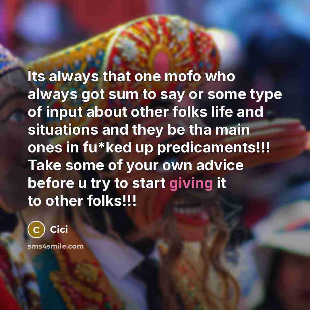 “Its always that one mofo who always got sum to say or some type of input about other folks life and situations and they be tha main ones in fu*ked up predicaments!!! Take some of your own advice before u try to start giving it to other folks!!!” quote by Cici