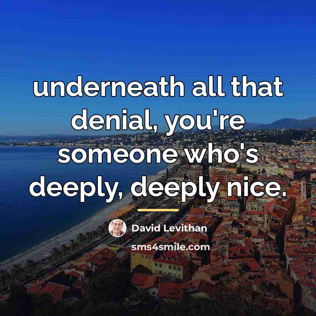 “underneath all that denial, you're someone who's deeply, deeply nice.…” quote by David Levithan