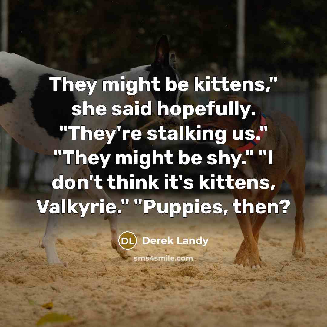 “They might be kittens," she said hopefully. "They're stalking us."…” quote by Derek Landy