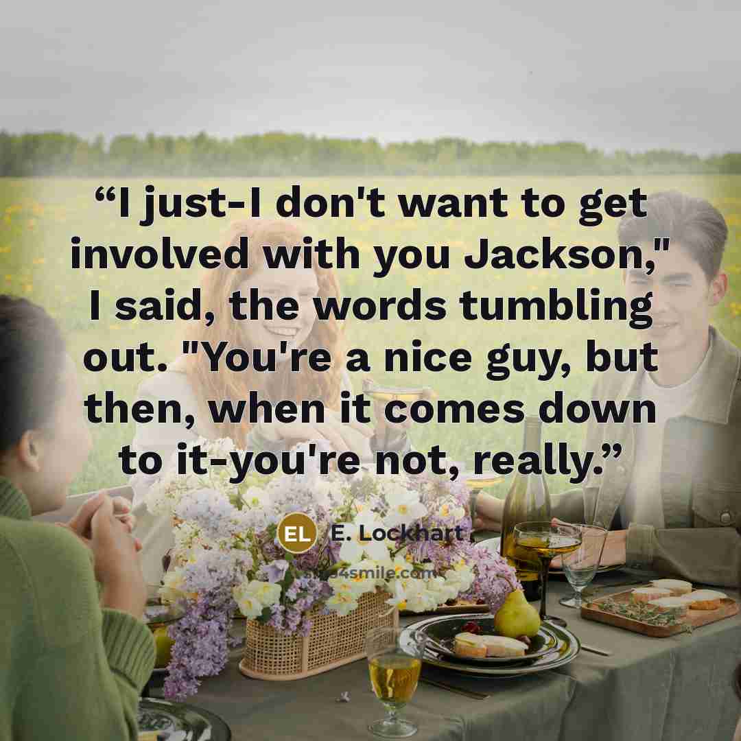 “I just-I don't want to get involved with you Jackson," I said, the words tumbling out. "You're a nice guy, but then, when it comes down to it-you're not, really.” quote by E. Lockhart
