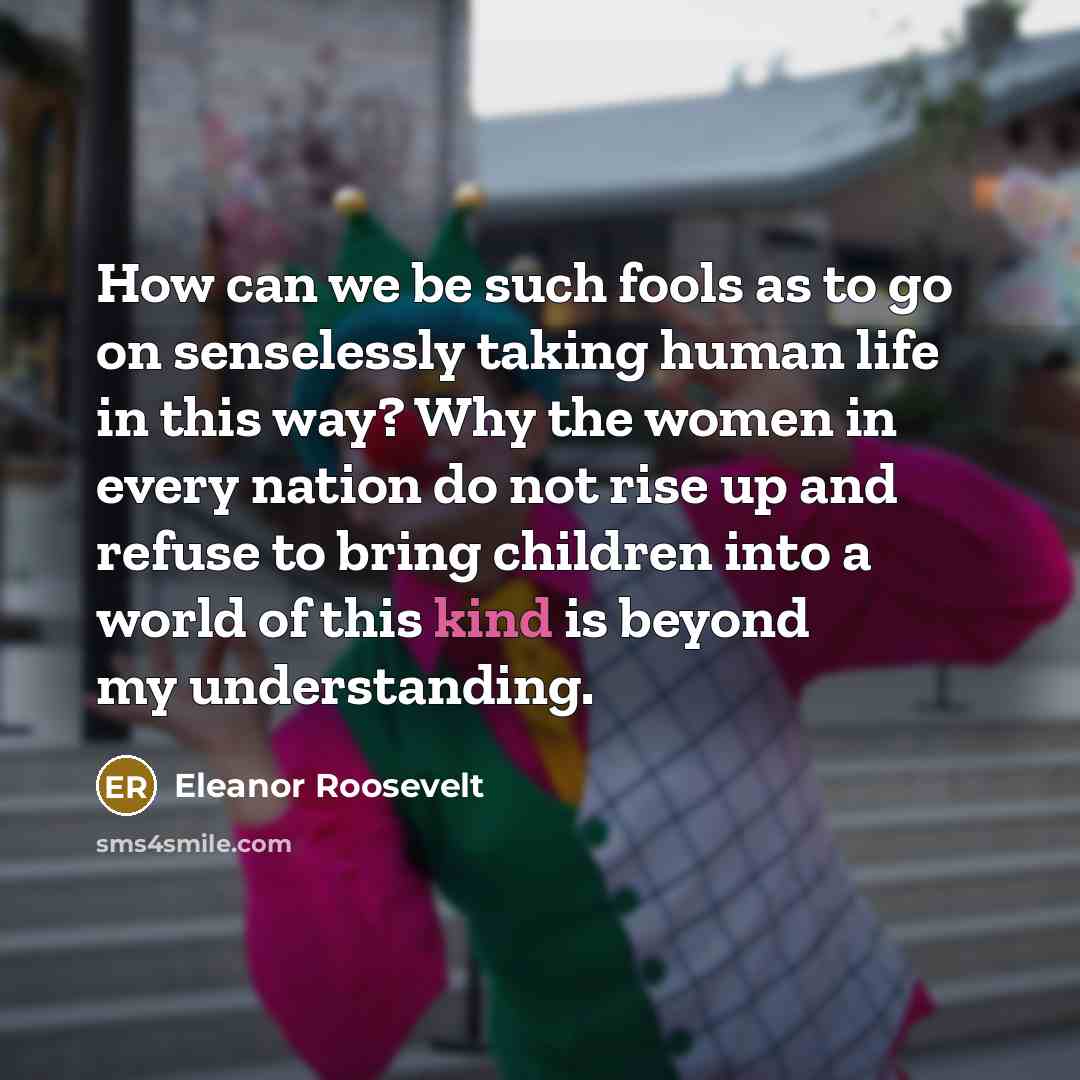“How can we be such fools as to go on…” quote by Eleanor Roosevelt