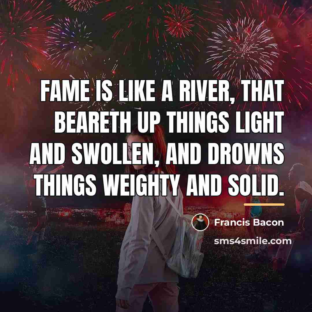 “Fame is like a river, that beareth up things light…” quote by Francis Bacon