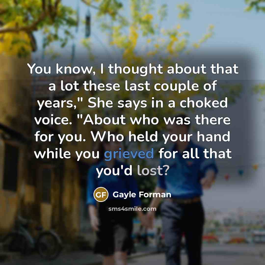 “You know, I thought about that a lot these last couple of years," She says in a choked voice. "About who was there for you. Who held your hand while you grieved for all that you'd lost?” quote by Gayle Forman