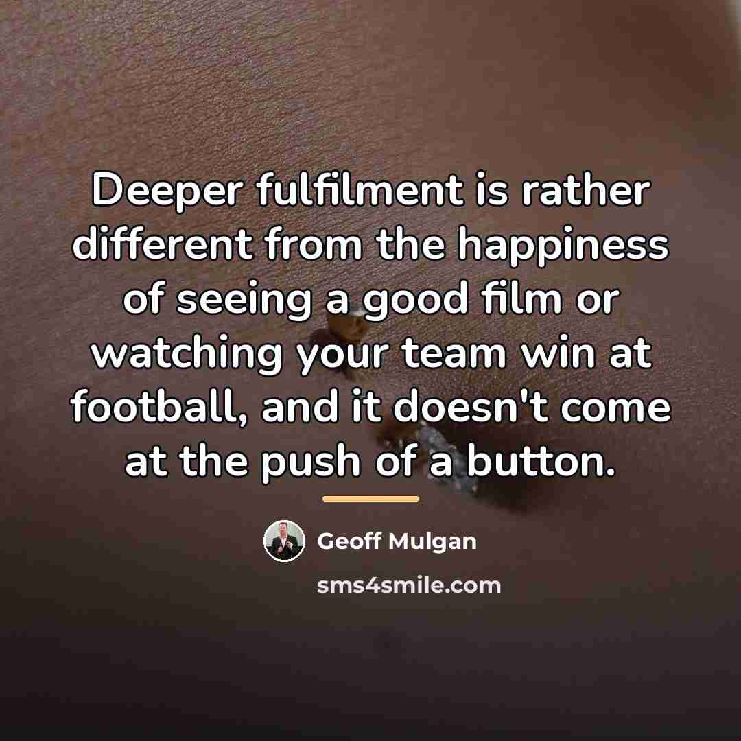 “Deeper fulfilment is rather different from the happiness of seeing…” quote by Geoff Mulgan