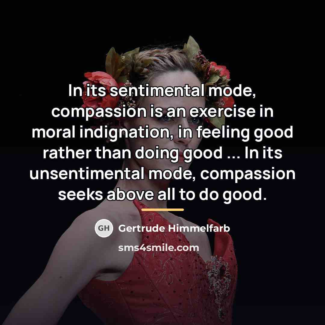 “In its sentimental mode, compassion is an exercise in moral…” quote by Gertrude Himmelfarb
