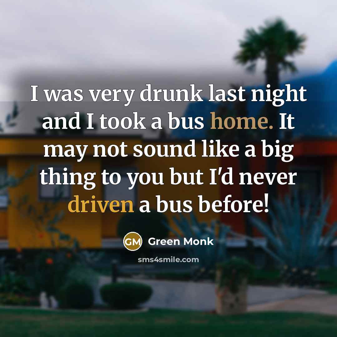“I was very drunk last night and I took a bus home. It may not sound like a big thing to you but I'd never driven a bus before!” quote by Green Monk