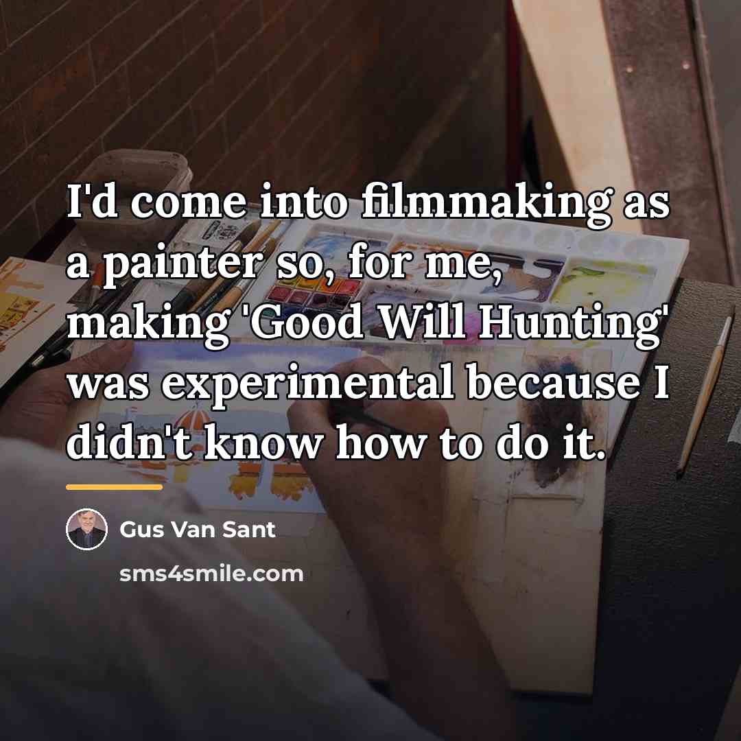“I'd come into filmmaking as a painter so, for me,…” quote by Gus Van Sant
