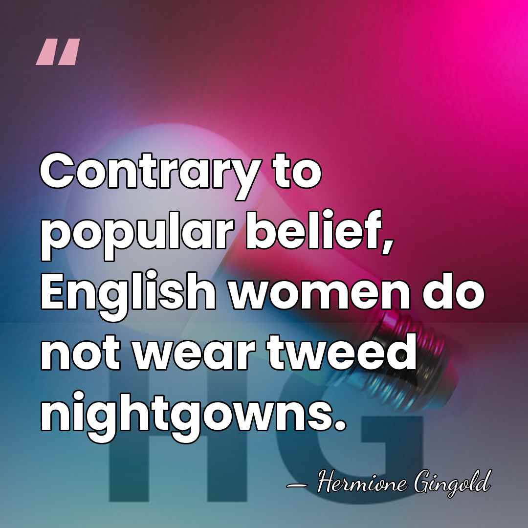 Contrary to popular belief, English women do not wear tweed nightgowns. - Hermione Gingold