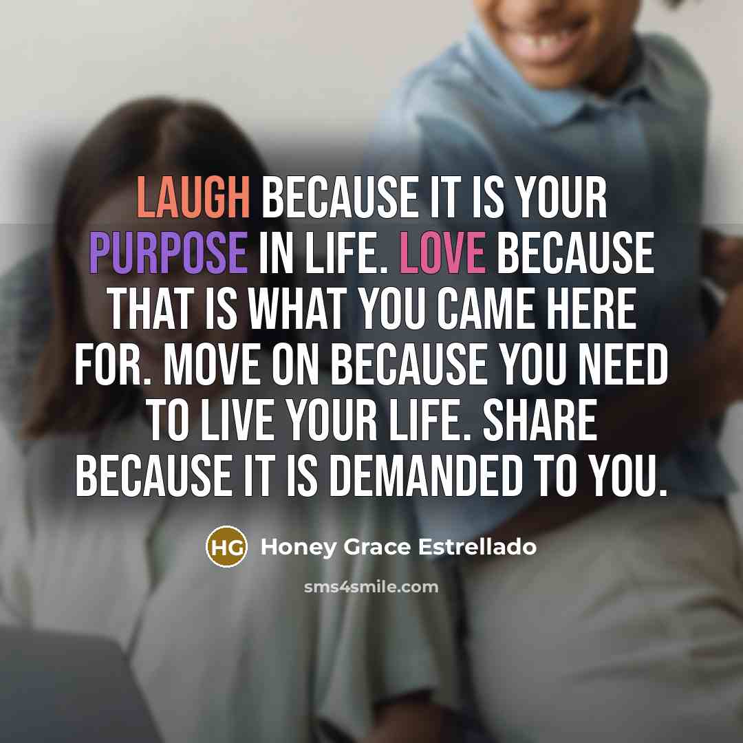 “Laugh Because it is your purpose in life. Love because that is what you came here for. Move on because you need to live your life. Share because it is demanded to you.” quote by Honey Grace Estrellado
