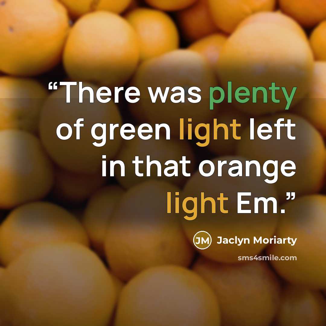 “There was plenty of green light left in that orange light Em.” quote by Jaclyn Moriarty