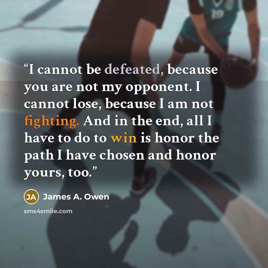“I cannot be defeated, because you are not my opponent. I cannot lose, because I am not fighting. And in the end, all I have to do to win is honor the path I have chosen and honor yours, too.” quote by James A. Owen