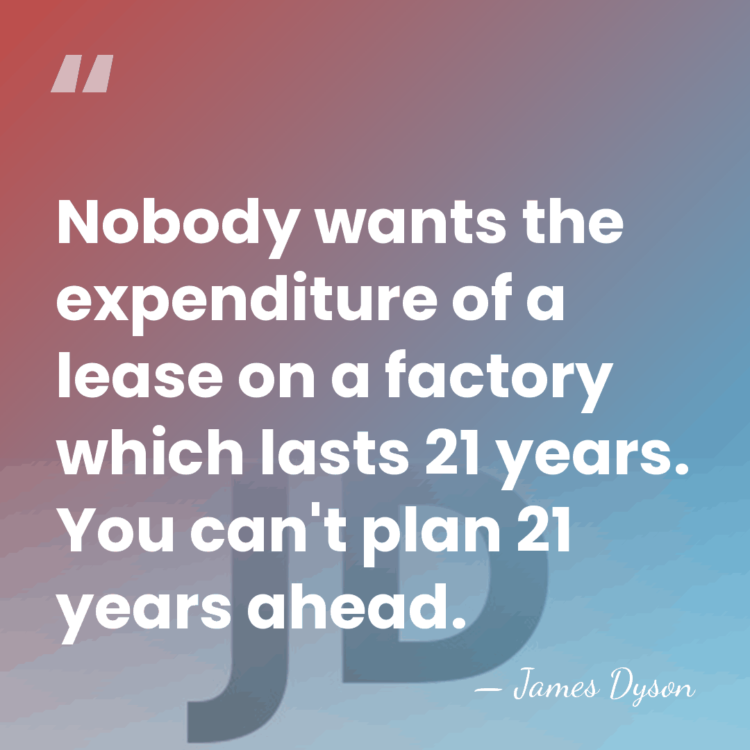 Nobody wants the expenditure of a lease on a factory which lasts&hellip; - James Dyson