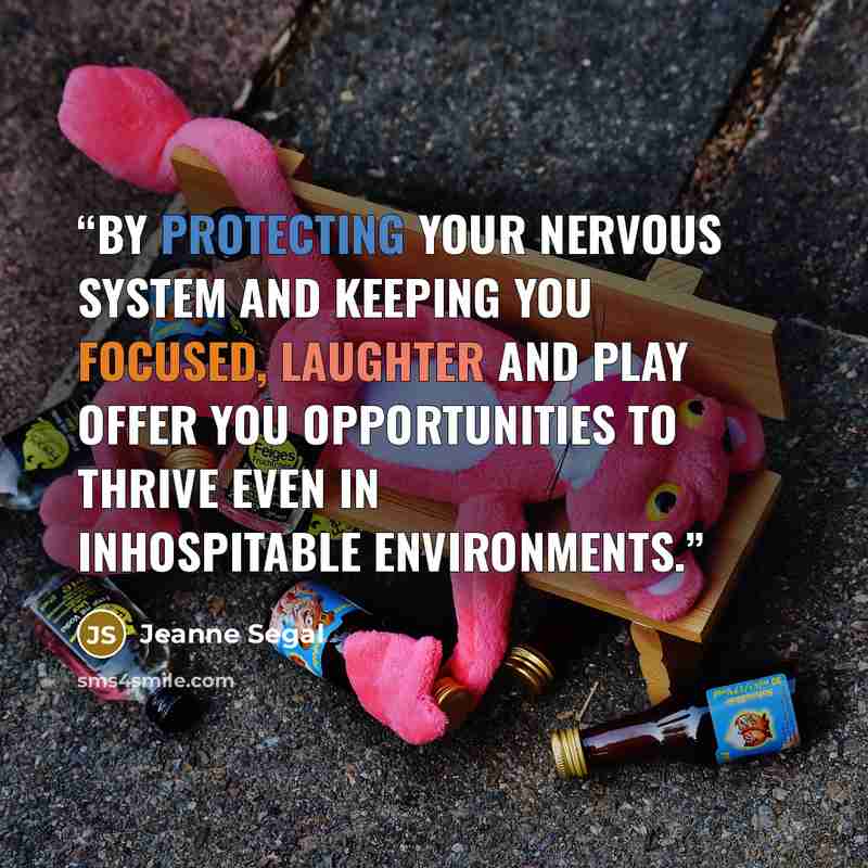 “By protecting your nervous system and keeping you focused, laughter and play offer you opportunities to thrive even in inhospitable environments.” quote by Jeanne Segal