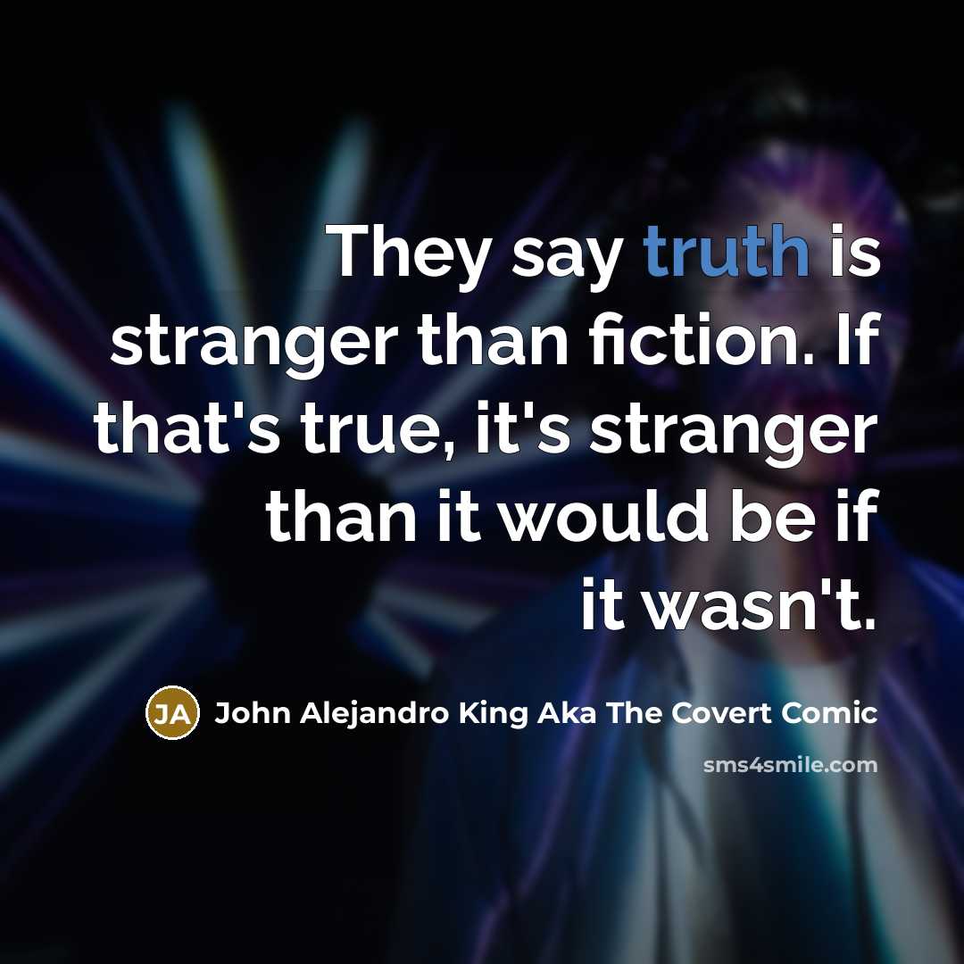 “They say truth is stranger than fiction. If that's true,…” quote by John Alejandro King Aka The Covert Comic