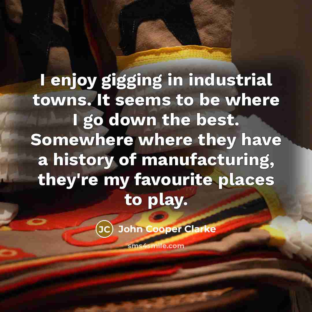 “I enjoy gigging in industrial towns. It seems to be…” quote by John Cooper Clarke
