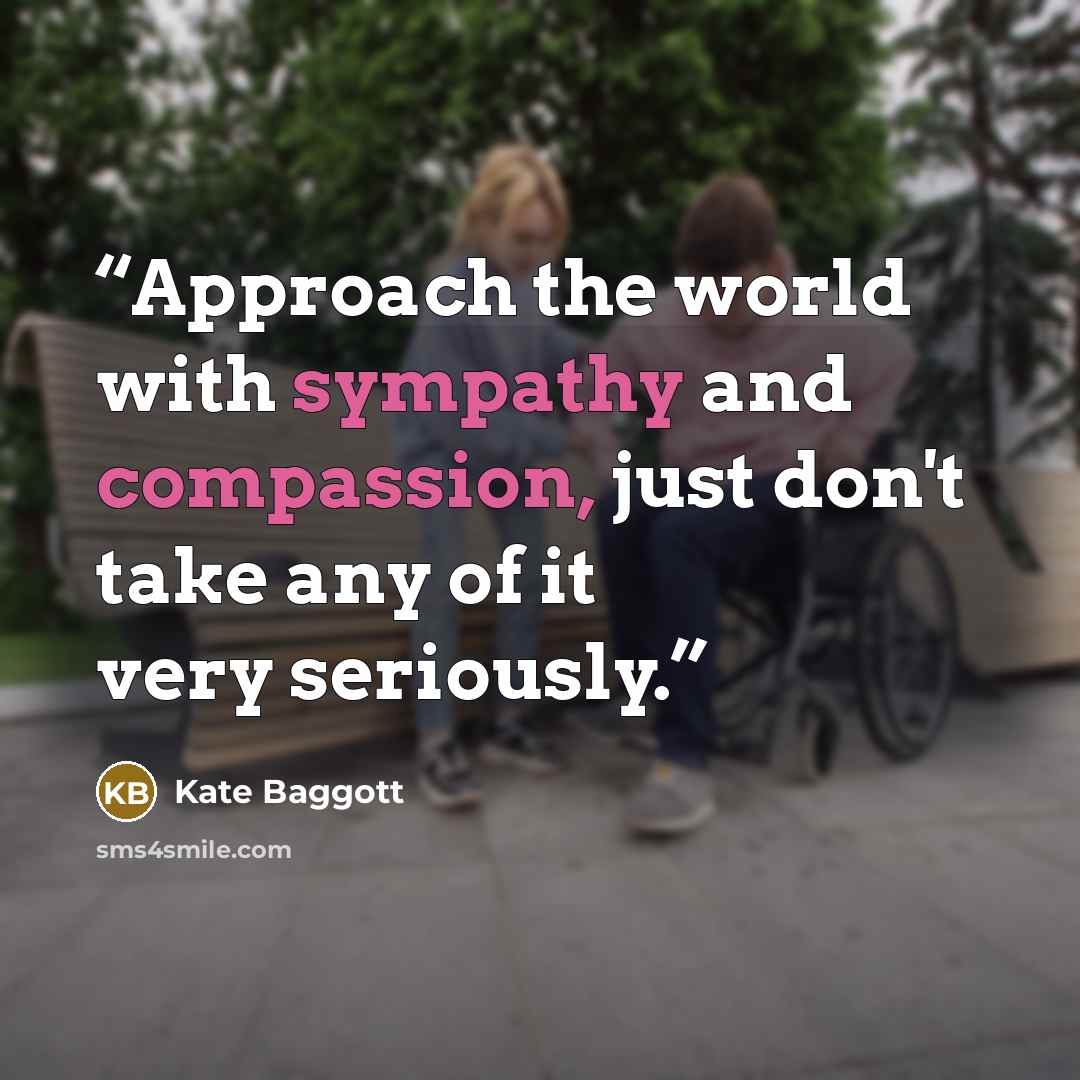 “Approach the world with sympathy and compassion, just don't take any of it very seriously.” quote by Kate Baggott