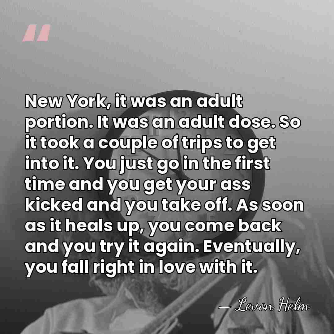 New York, it was an adult portion. It was an adult dose.&hellip; - Levon Helm