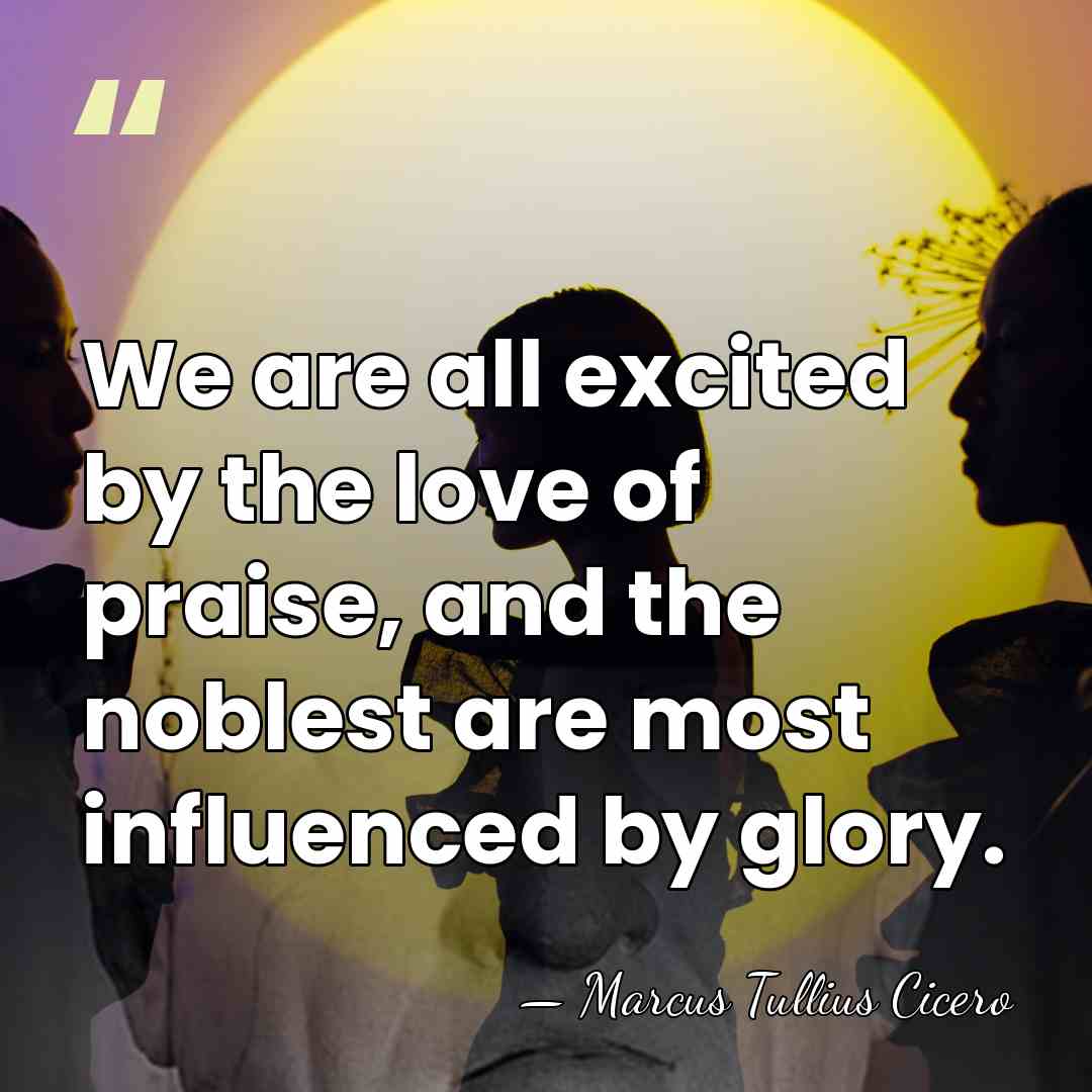 We are all excited by the love of praise, and the noblest&hellip; - Marcus Tullius Cicero