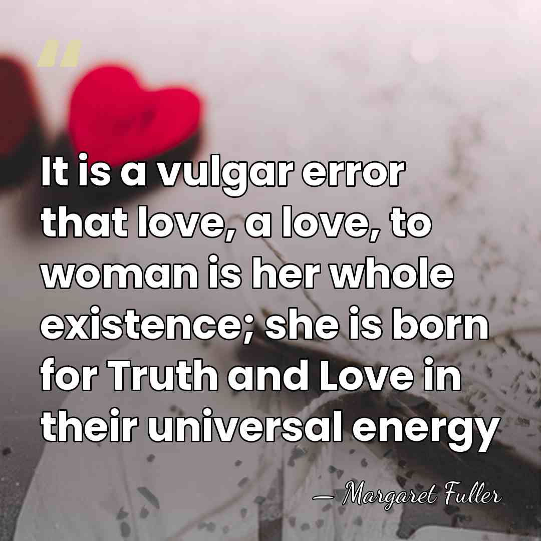 It is a vulgar error that love, a love, to woman is&hellip; - Margaret Fuller