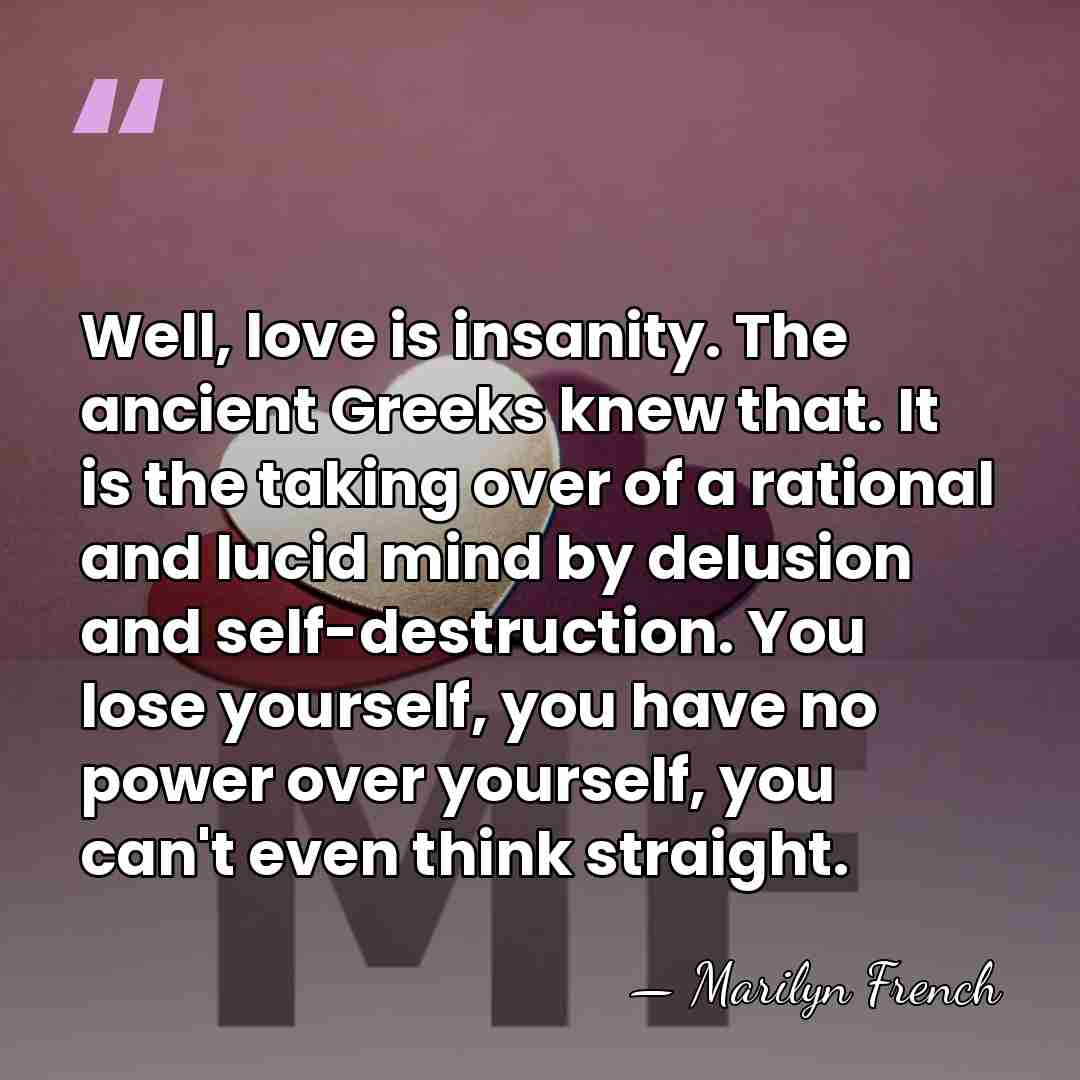Well, love is insanity. The ancient Greeks knew that. It is the&hellip; - Marilyn French