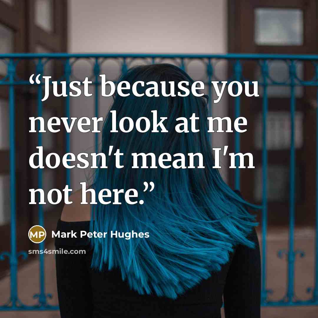 “Just because you never look at me doesn't mean I'm not here.” quote by Mark Peter Hughes