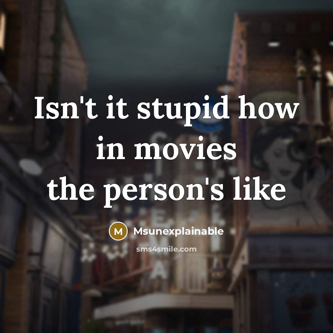 “Isn't it stupid how in movies the person's like…” quote by Msunexplainable