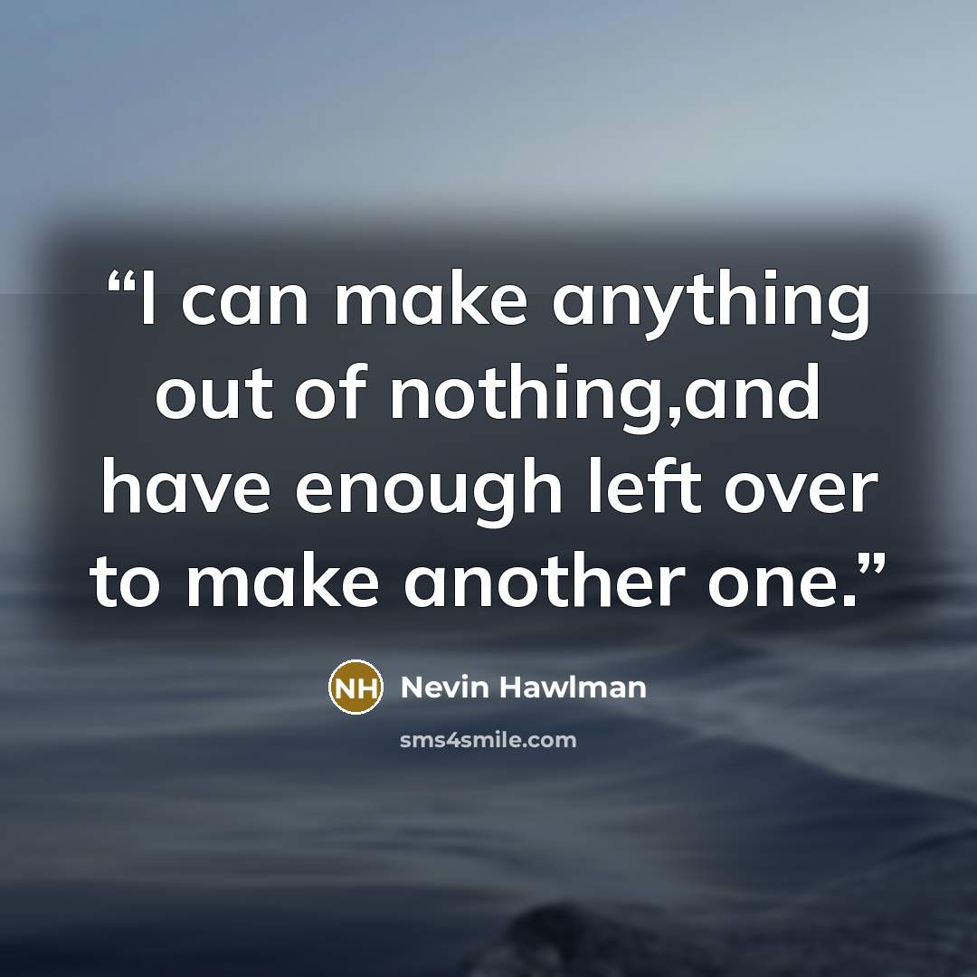 “I can make anything out of nothing,and have enough left over to make another one.” quote by Nevin Hawlman