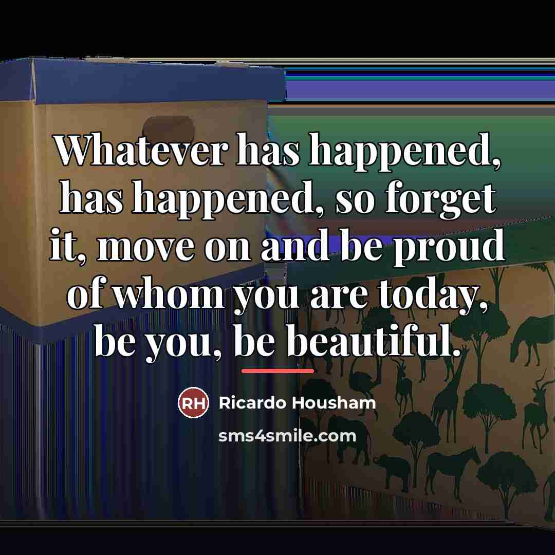 “Whatever has happened, has happened, so forget it, move on…” quote by Ricardo Housham