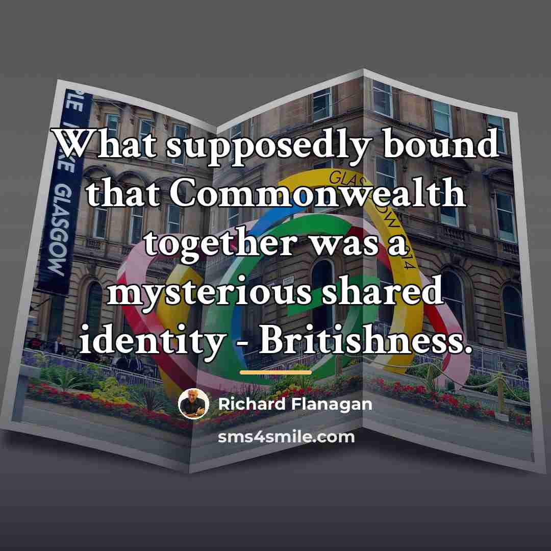 “What supposedly bound that Commonwealth together was a mysterious shared…” quote by Richard Flanagan