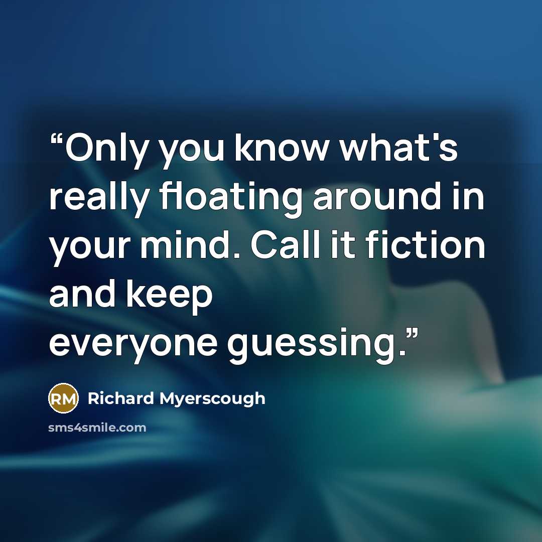 “Only you know what's really floating around in your mind. Call it fiction and keep everyone guessing.” quote by Richard Myerscough