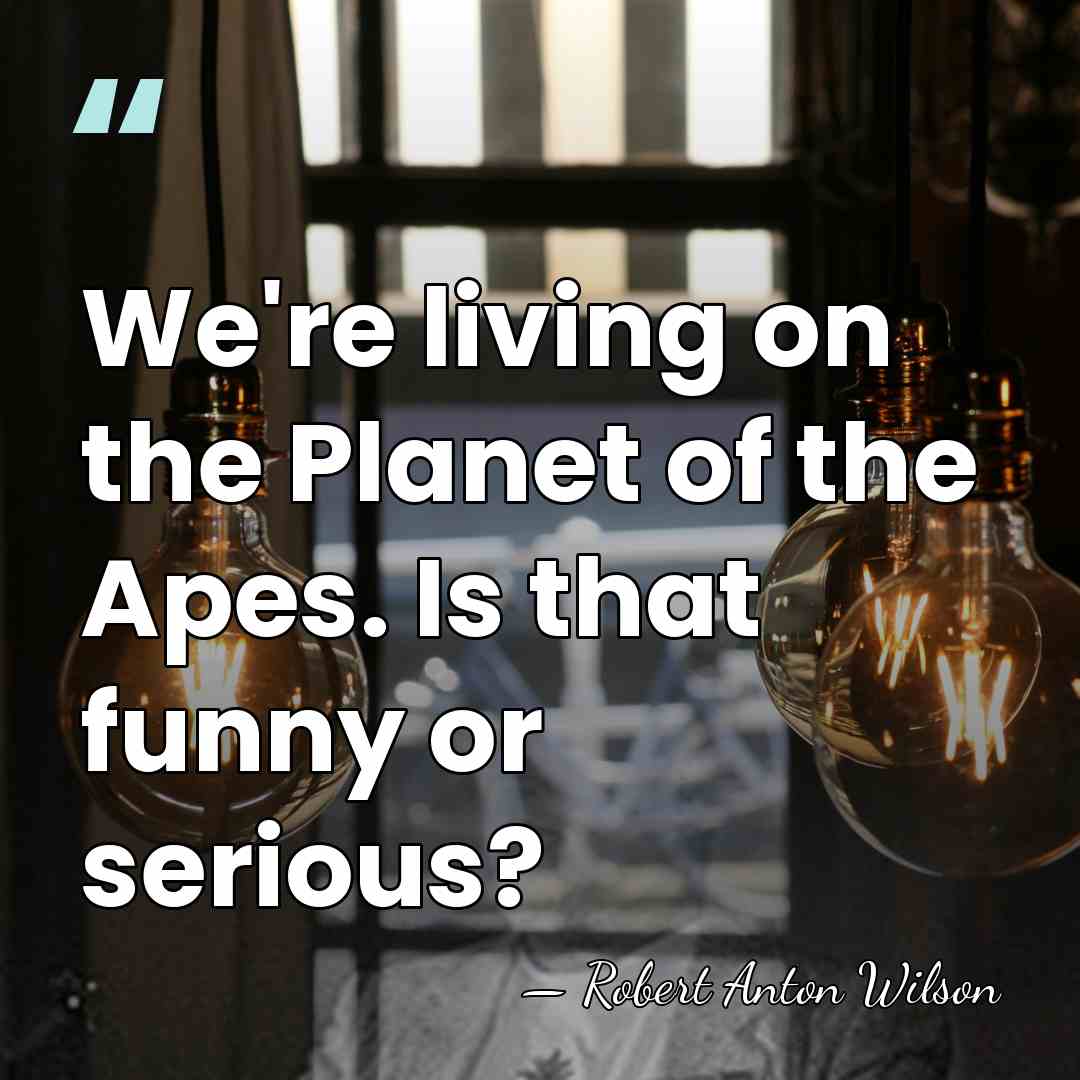 We're living on the Planet of the Apes. Is that funny or&hellip; - Robert Anton Wilson