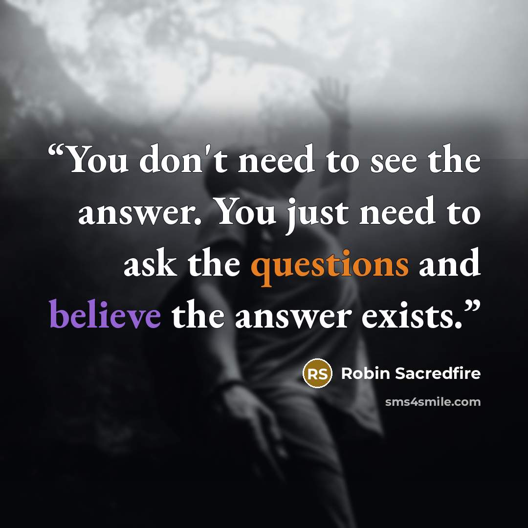 “You don't need to see the answer. You just need to ask the questions and believe the answer exists.” quote by Robin Sacredfire