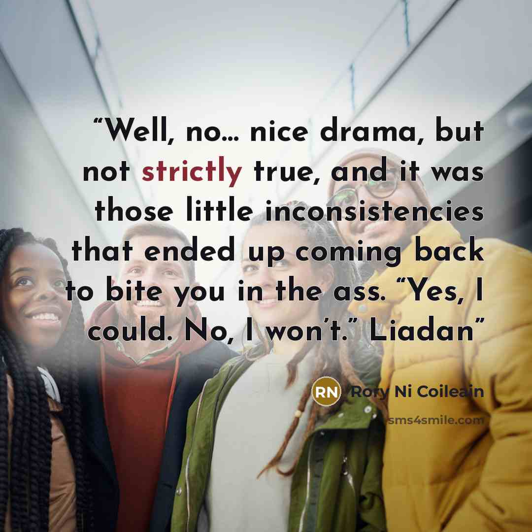 “Well, no… nice drama, but not strictly true, and it was those little inconsistencies that ended up coming back to bite you in the ass. “Yes, I could. No, I won’t.” Liadan” quote by Rory Ni Coileain