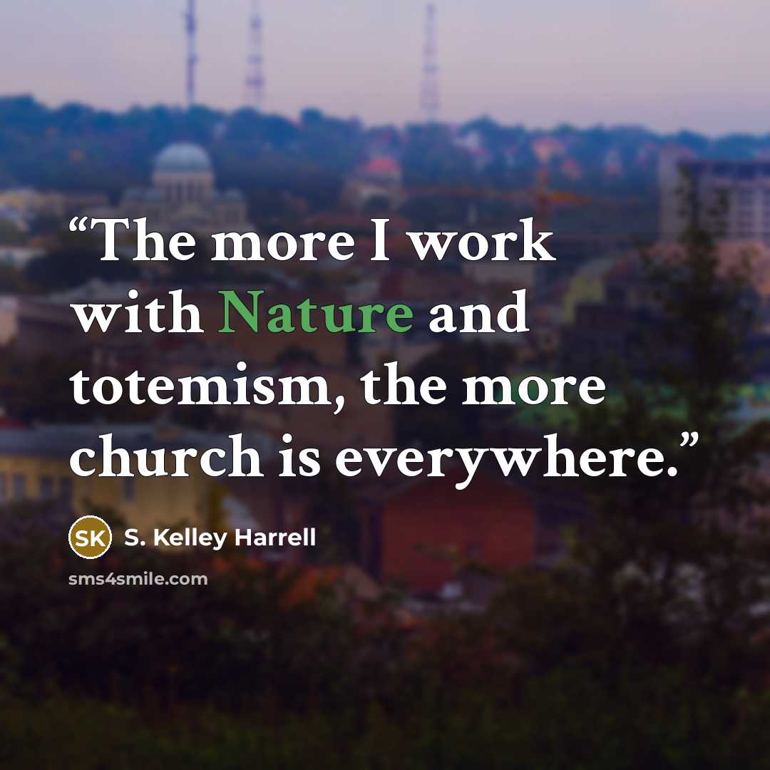 “The more I work with Nature and totemism, the more church is everywhere.” quote by S. Kelley Harrell