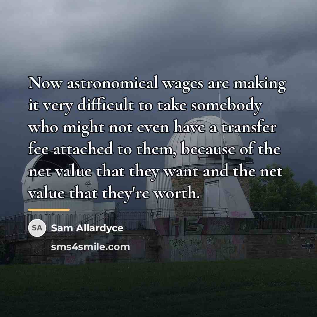 “Now astronomical wages are making it very difficult to take…” quote by Sam Allardyce