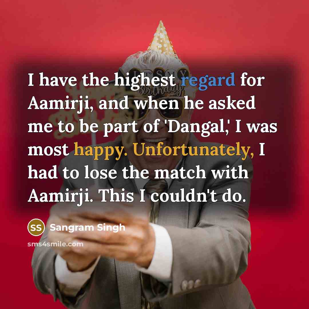 “I have the highest regard for Aamirji, and when he asked me to be part of 'Dangal,' I was most happy. Unfortunately, I had to lose the match with Aamirji. This I couldn't do.” quote by Sangram Singh
