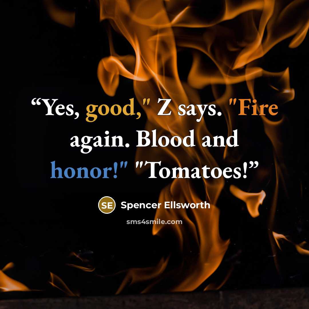 “Yes, good," Z says. "Fire again. Blood and honor!" "Tomatoes!” quote by Spencer Ellsworth