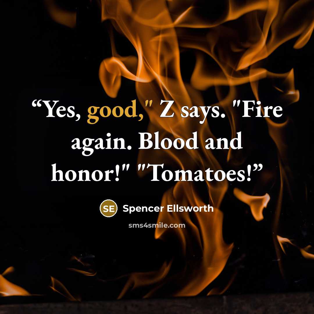 “Yes, good," Z says. "Fire again. Blood and honor!" "Tomatoes!” quote by Spencer Ellsworth