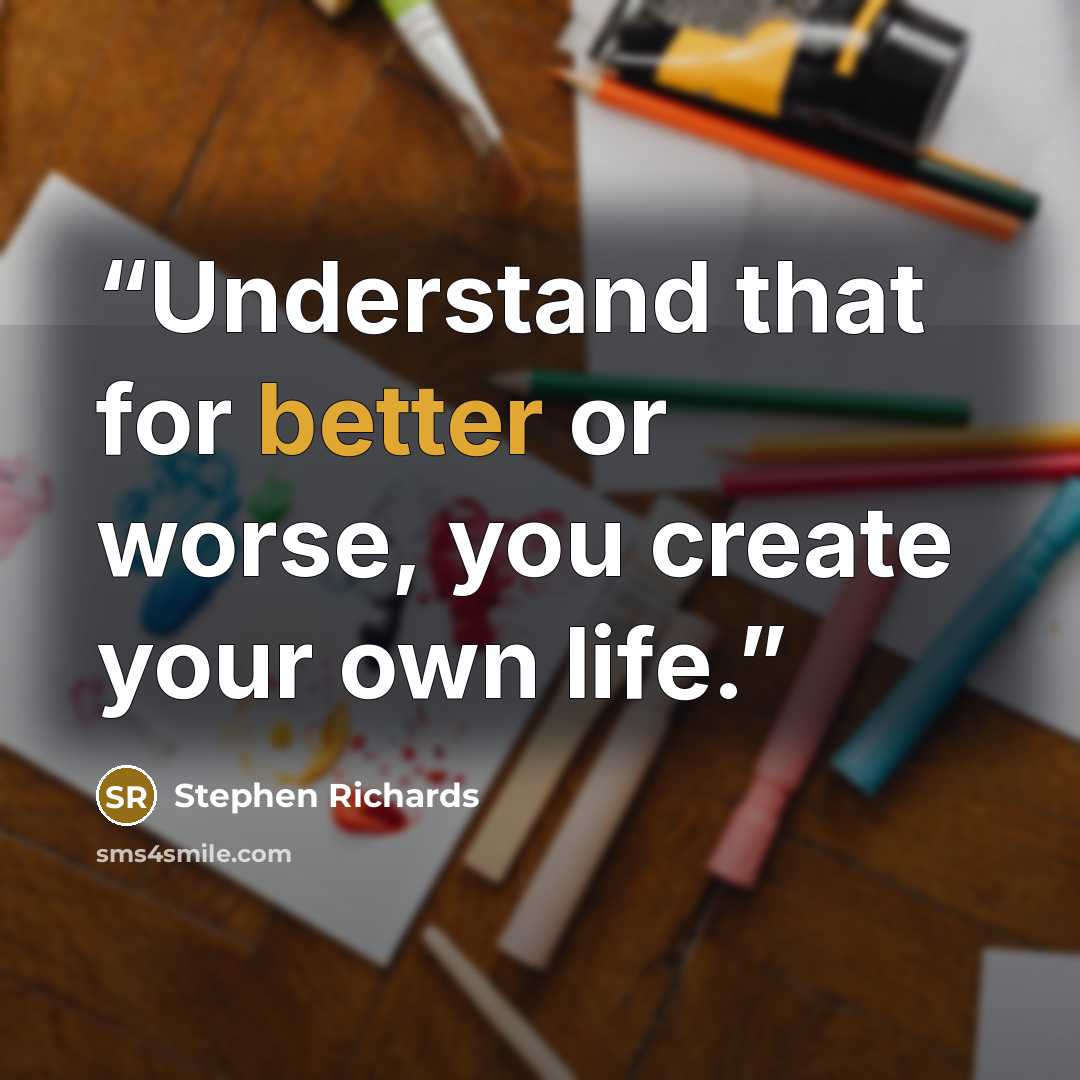 “Understand that for better or worse, you create your own life.” quote by Stephen Richards