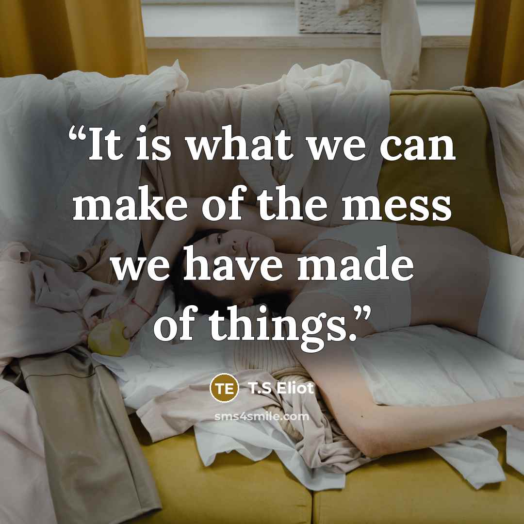 “It is what we can make of the mess we have made of things.” quote by T.S Eliot
