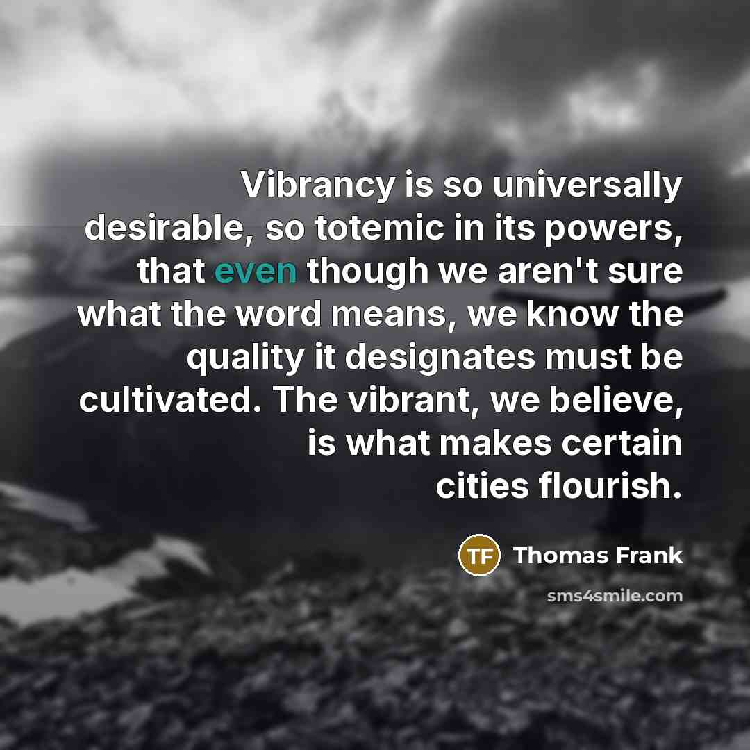 “Vibrancy is so universally desirable, so totemic in its powers,…” quote by Thomas Frank