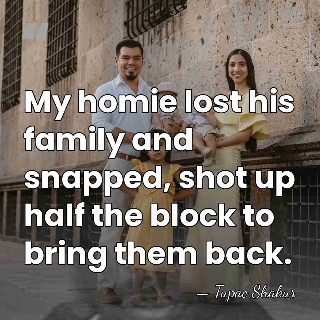 My homie lost his family and snapped, shot up half the block&hellip; - Tupac Shakur