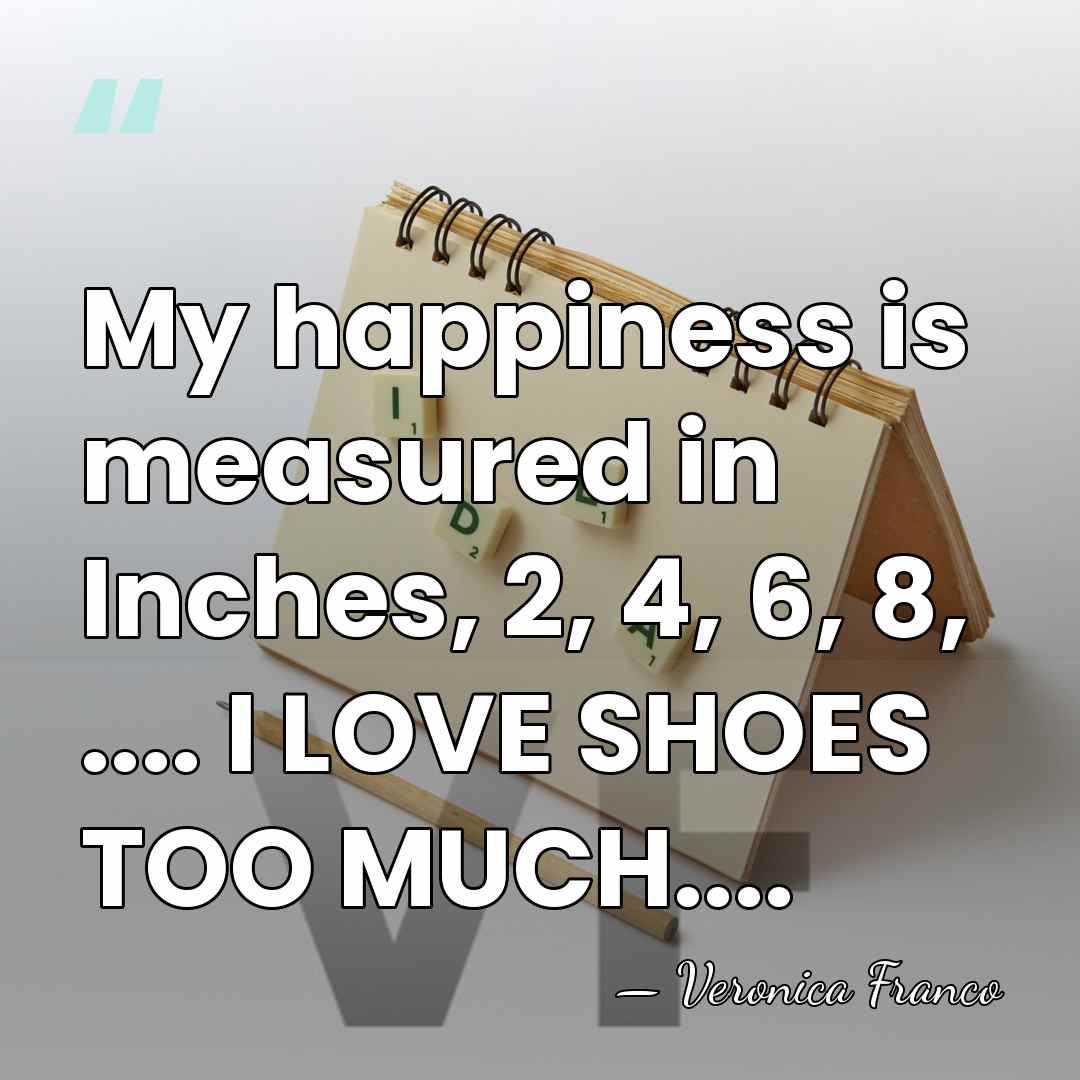 My happiness is measured in Inches, 2, 4, 6, 8, .... I&hellip; - Veronica Franco