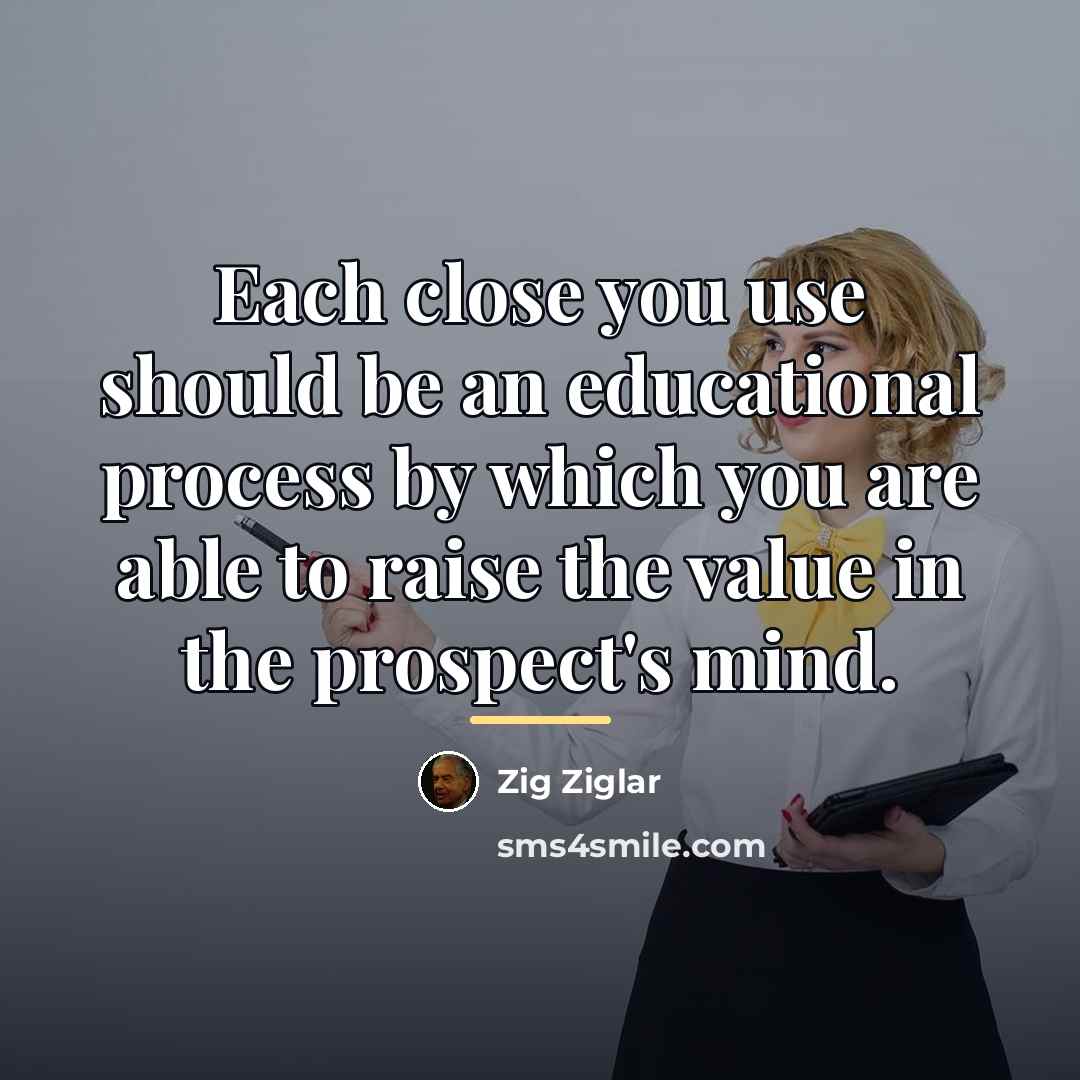 “Each close you use should be an educational process by…” quote by Zig Ziglar