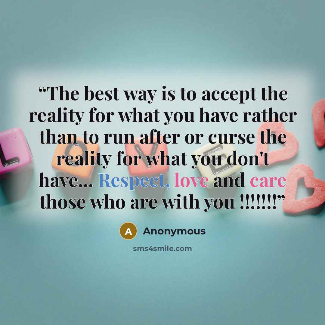 “The best way is to accept the reality for what you have rather than to run after or curse the reality for what you don't have… Respect, love and care those who are with you !!!!!!!” quote by Anonymous