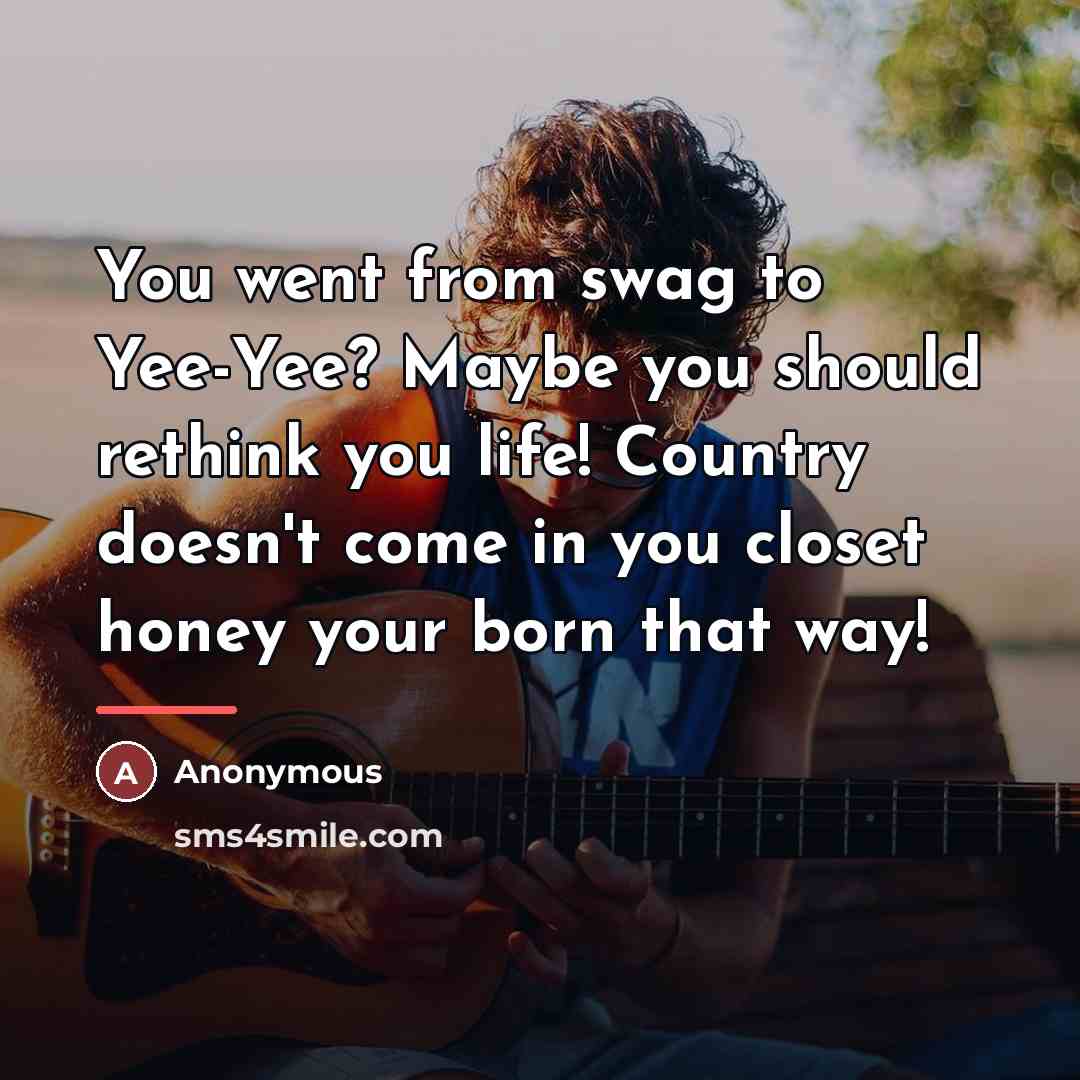 “You went from swag to Yee-Yee? Maybe you should rethink you life! Country doesn't come in you closet honey your born that way!” quote by Anonymous