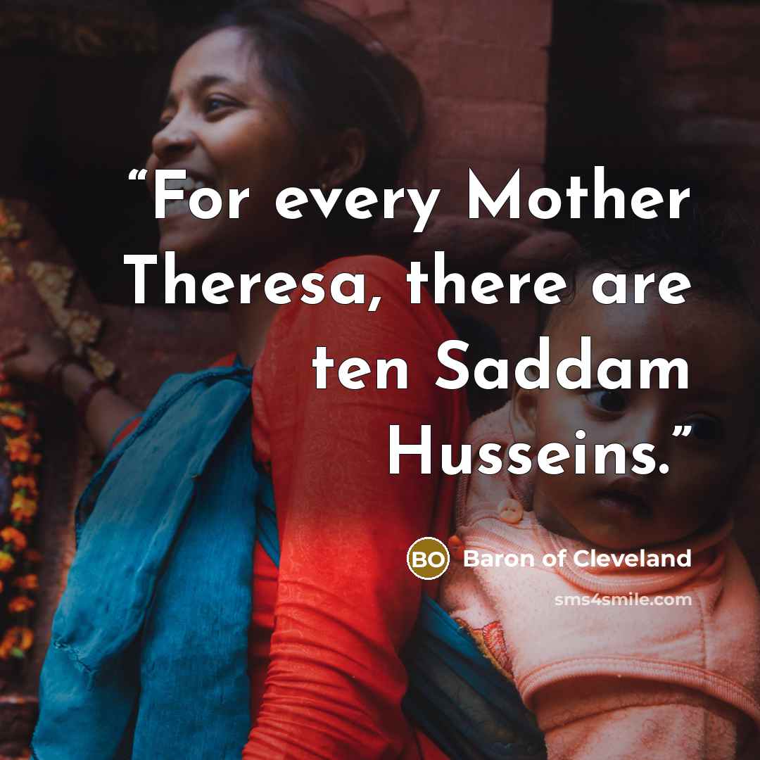 “For every Mother Theresa, there are ten Saddam Husseins.” quote by Baron of Cleveland