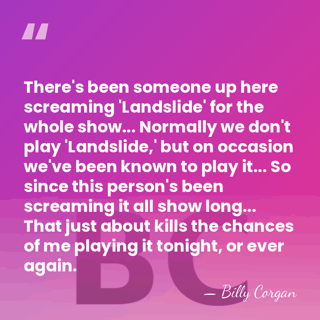 There's been someone up here screaming 'Landslide' for the whole show... Normally&hellip; - Billy Corgan