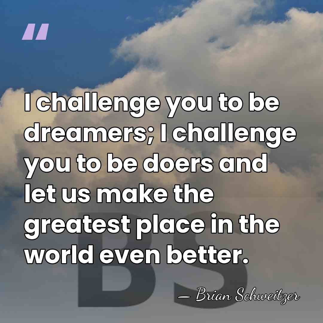 I challenge you to be dreamers; I challenge you to be doers&hellip; - Brian Schweitzer