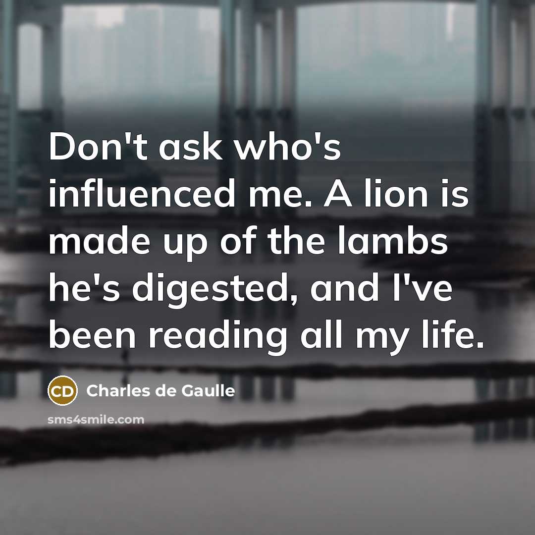 “Don't ask who's influenced me. A lion is made up of the lambs he's digested, and I've been reading all my life.” quote by Charles de Gaulle